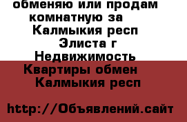 обменяю или продам 2-комнатную за 600 - Калмыкия респ., Элиста г. Недвижимость » Квартиры обмен   . Калмыкия респ.